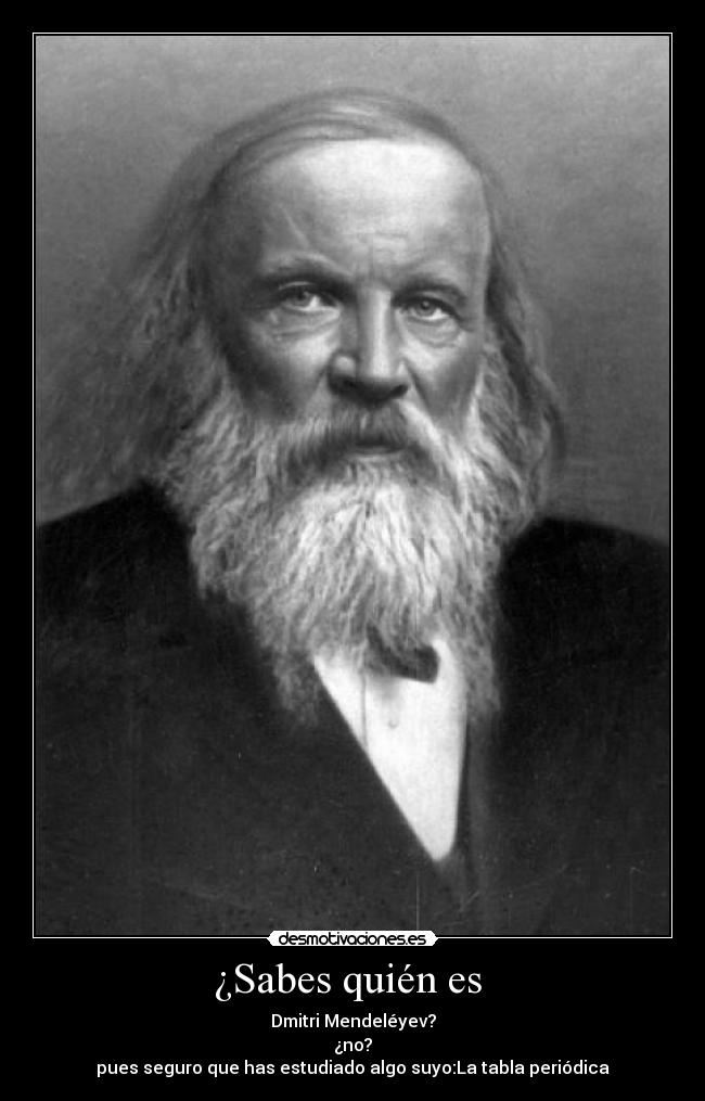 ¿Sabes quién es - Dmitri Mendeléyev?
¿no?
pues seguro que has estudiado algo suyo:La tabla periódica