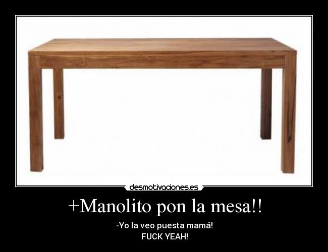 +Manolito pon la mesa!! - -Yo la veo puesta mamá!
FUCK YEAH!