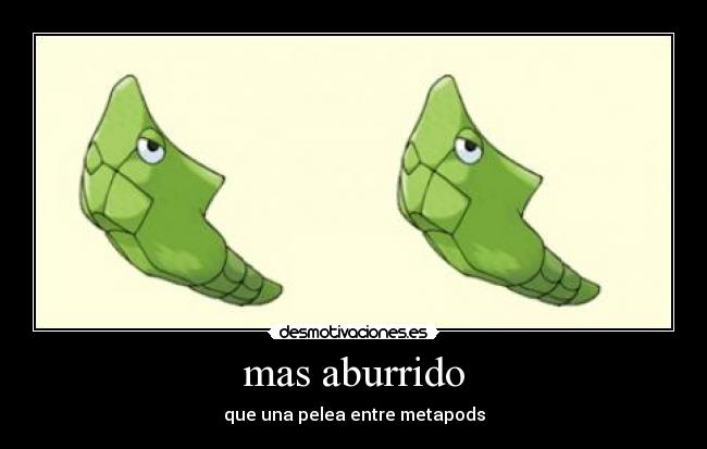 mas aburrido - que una pelea entre metapods