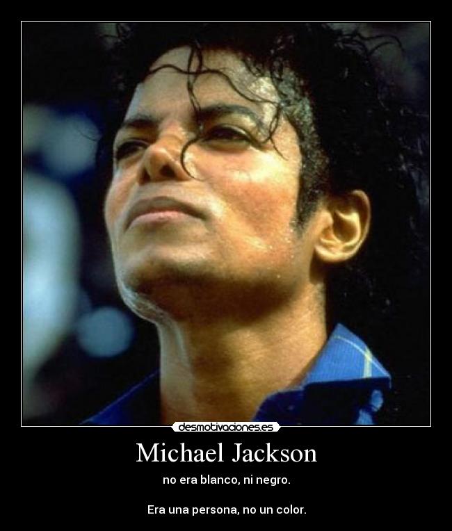 Michael Jackson - no era blanco, ni negro.
Era una persona, no un color.