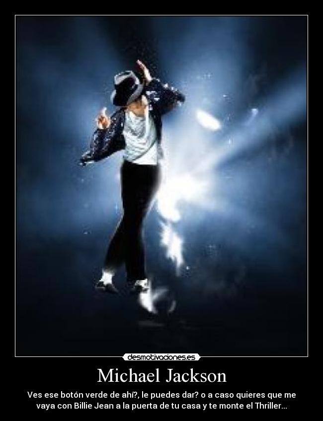 Michael Jackson - Ves ese botón verde de ahí?, le puedes dar? o a caso quieres que me
vaya con Billie Jean a la puerta de tu casa y te monte el Thriller...