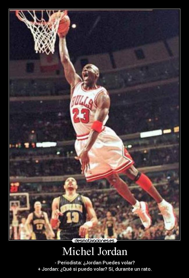 Michel Jordan - - Periodista: ¿Jordan Puedes volar?
+ Jordan: ¿Qué si puedo volar? Sí, durante un rato.