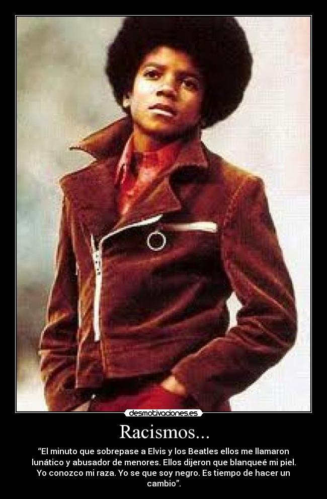 Racismos... - “El minuto que sobrepase a Elvis y los Beatles ellos me llamaron
lunático y abusador de menores. Ellos dijeron que blanqueé mi piel.
Yo conozco mi raza. Yo se que soy negro. Es tiempo de hacer un
cambio”.