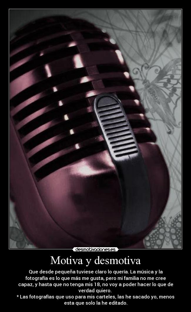 Motiva y desmotiva - Que desde pequeña tuviese claro lo quería. La música y la
fotografía es lo que más me gusta, pero mi familia no me cree
capaz, y hasta que no tenga mis 18, no voy a poder hacer lo que de
verdad quiero.
* Las fotografías que uso para mis carteles, las he sacado yo, menos
esta que solo la he editado.