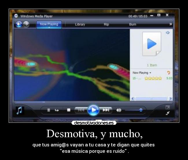 Desmotiva, y mucho, - que tus amig@s vayan a tu casa y te digan que quites
esa música porque es ruido .
