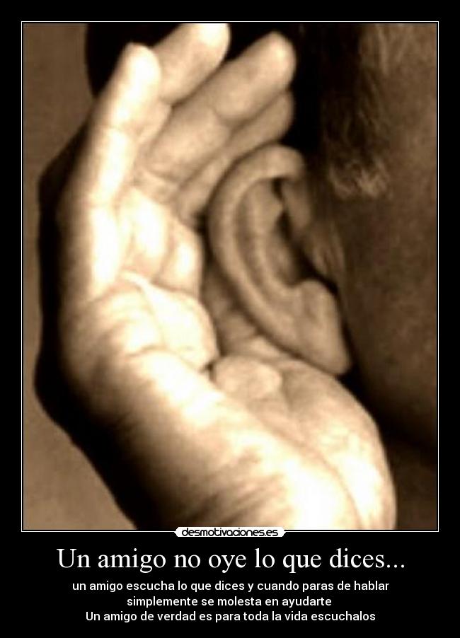 Un amigo no oye lo que dices... - un amigo escucha lo que dices y cuando paras de hablar
simplemente se molesta en ayudarte
Un amigo de verdad es para toda la vida escuchalos