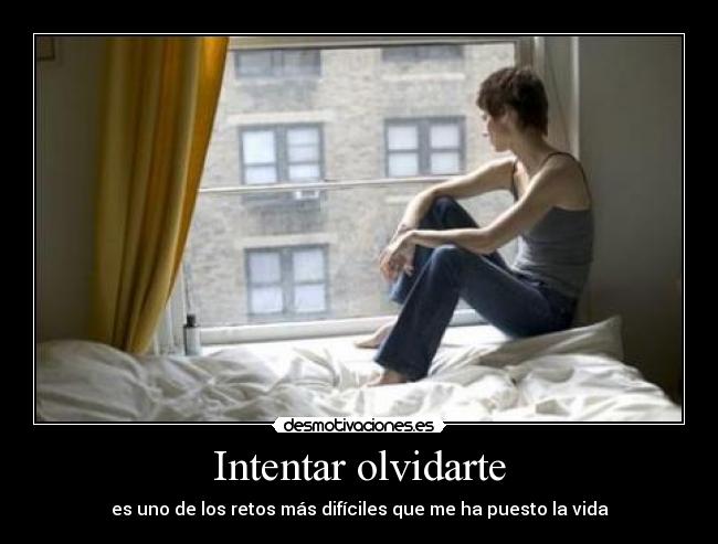 Intentar olvidarte - es uno de los retos más difíciles que me ha puesto la vida