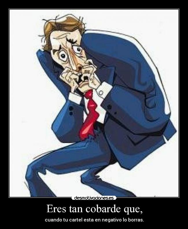 Eres tan cobarde que, -