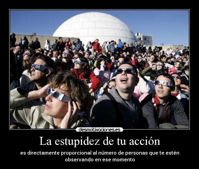 La estupidez de tu acción - es directamente proporcional al número de personas que te estén
observando en ese momento