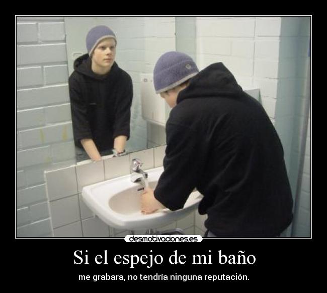 Si el espejo de mi baño - me grabara, no tendría ninguna reputación.
