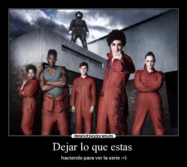 Dejar lo que estas  - haciendo para ver la serie :=)