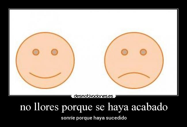 no llores porque se haya acabado - sonríe porque haya sucedido