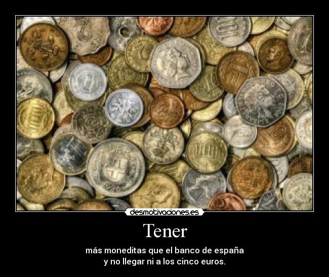 Tener - más moneditas que el banco de españa
y no llegar ni a los cinco euros.