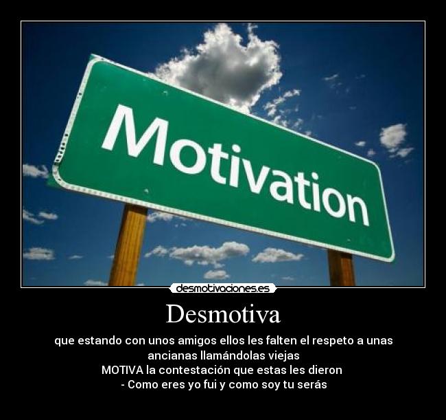 Desmotiva - que estando con unos amigos ellos les falten el respeto a unas
ancianas llamándolas viejas
MOTIVA la contestación que estas les dieron 
- Como eres yo fui y como soy tu serás
