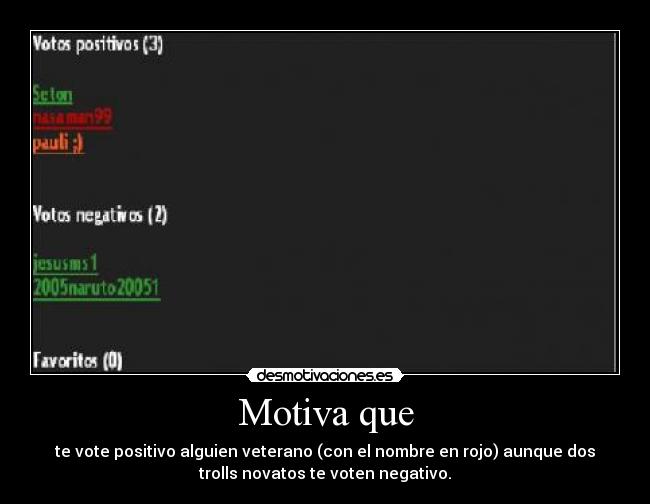 Motiva que - te vote positivo alguien veterano (con el nombre en rojo) aunque dos
trolls novatos te voten negativo.
