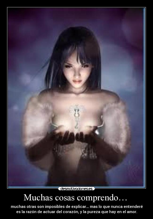 Muchas cosas comprendo… - muchas otras son imposibles de explicar… mas lo que nunca entenderé
es la razón de actuar del corazón, y la pureza que hay en el amor.