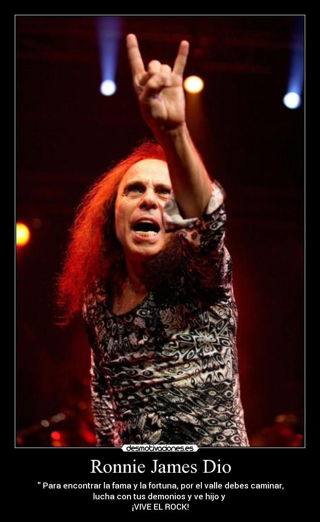 Ronnie James Dio - Para encontrar la fama y la fortuna, por el valle debes caminar,
lucha con tus demonios y ve hijo y
¡VIVE EL ROCK!