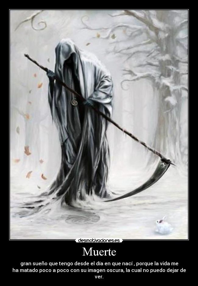 Muerte - gran sueño que tengo desde el día en que nací , porque la vida me
ha matado poco a poco con su imagen oscura, la cual no puedo dejar de
ver.