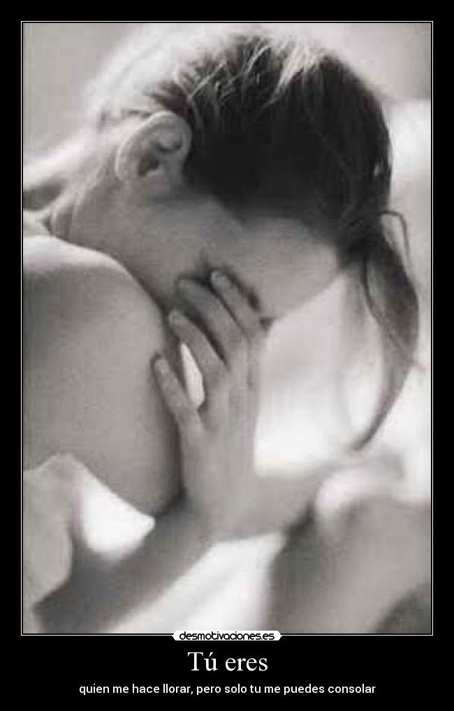 Tú eres - quien me hace llorar, pero solo tu me puedes consolar
