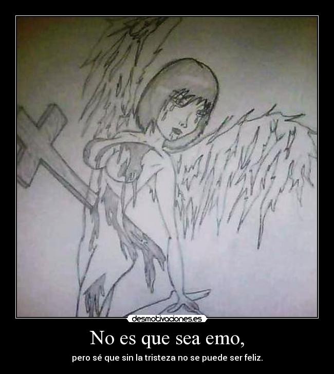 No es que sea emo, - pero sé que sin la tristeza no se puede ser feliz.