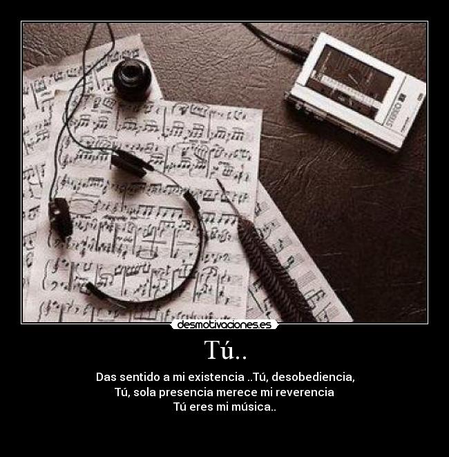 Tú.. - Das sentido a mi existencia ..Tú, desobediencia,
Tú, sola presencia merece mi reverencia
Tú eres mi música..

