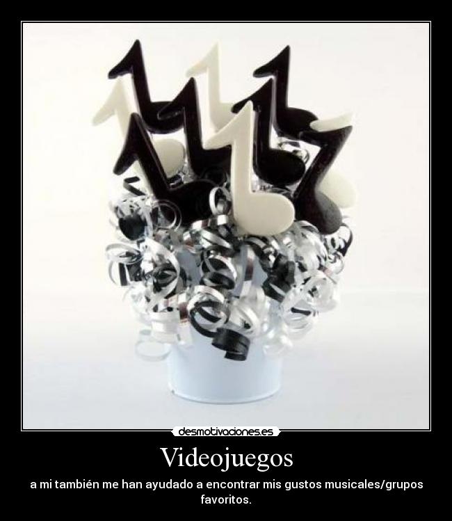 Videojuegos - a mi también me han ayudado a encontrar mis gustos musicales/grupos favoritos.