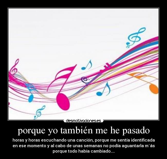 porque yo también me he pasado - horas y horas escuchando una canción, porque me sentía identificada
en ese momento y al cabo de unas semanas no podía aguantarla m´ás
porque todo había cambiado....