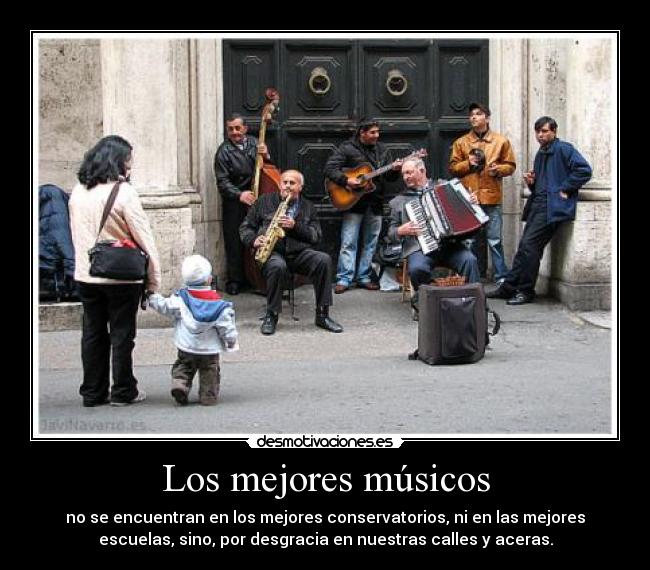 Los mejores músicos - no se encuentran en los mejores conservatorios, ni en las mejores
escuelas, sino, por desgracia en nuestras calles y aceras.