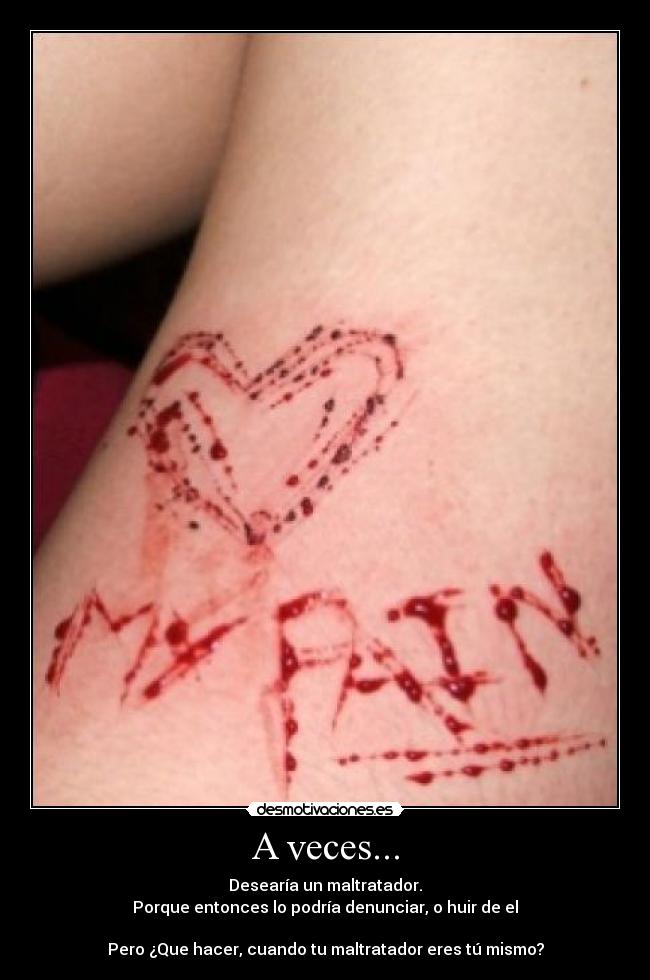 A veces... - Desearía un maltratador.
Porque entonces lo podría denunciar, o huir de el

Pero ¿Que hacer, cuando tu maltratador eres tú mismo?