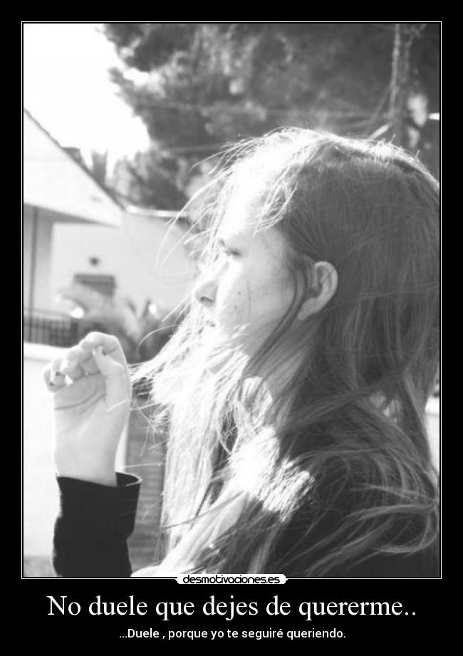 No duele que dejes de quererme.. - ...Duele , porque yo te seguiré queriendo.