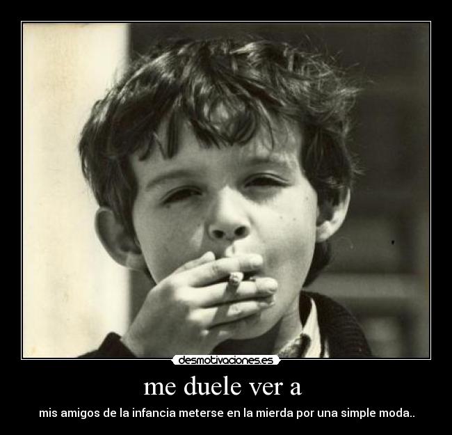 me duele ver a  - mis amigos de la infancia meterse en la mierda por una simple moda..