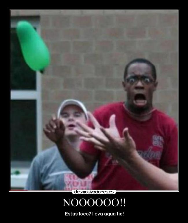 NOOOOOO!! - Estas loco? lleva agua tio!