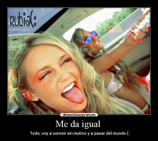 Me da igual - Todo, voy a sonreir sin motivo y a pasar del mundo (: