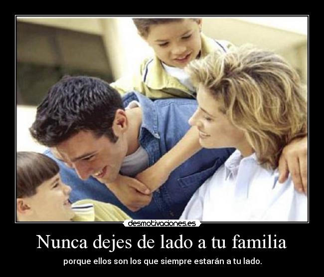 Nunca dejes de lado a tu familia - porque ellos son los que siempre estarán a tu lado.