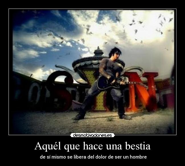 Aquél que hace una bestia - de sí mismo se libera del dolor de ser un hombre