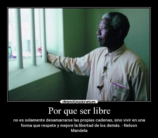 Por que ser libre - no es solamente desamarrarse las propias cadenas, sino vivir en una
forma que respete y mejore la libertad de los demás. - Nelson
Mandela