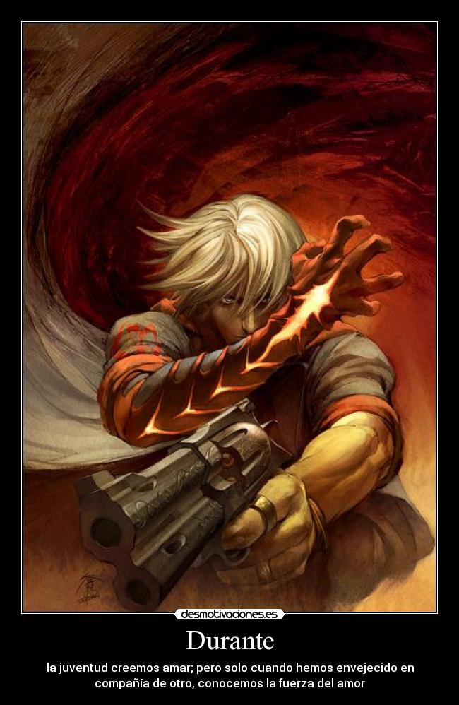 Durante - la juventud creemos amar; pero solo cuando hemos envejecido en
compañía de otro, conocemos la fuerza del amor
