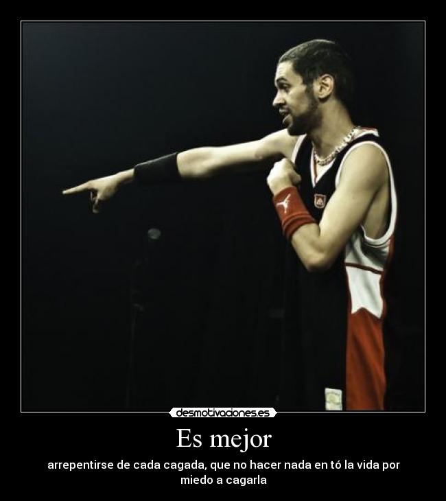 Es mejor - arrepentirse de cada cagada, que no hacer nada en tó la vida por miedo a cagarla