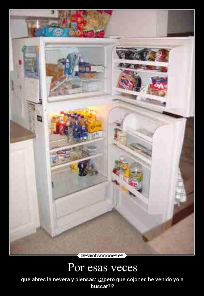 Por esas veces - que abres la nevera y piensas: ¿¡¿pero que cojones he venido yo a buscar?!?