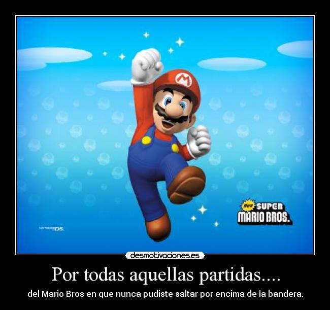 Por todas aquellas partidas.... - del Mario Bros en que nunca pudiste saltar por encima de la bandera.