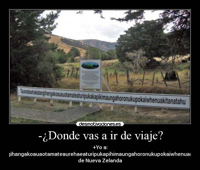 -¿Donde vas a ir de viaje? - +Yo a:
Tetaumatawhakatangihangakoauaotamateaurehaeaturipukapihimaungahoronukupokaiwhenuaakitanarahu...Cerquita
de Nueva Zelanda