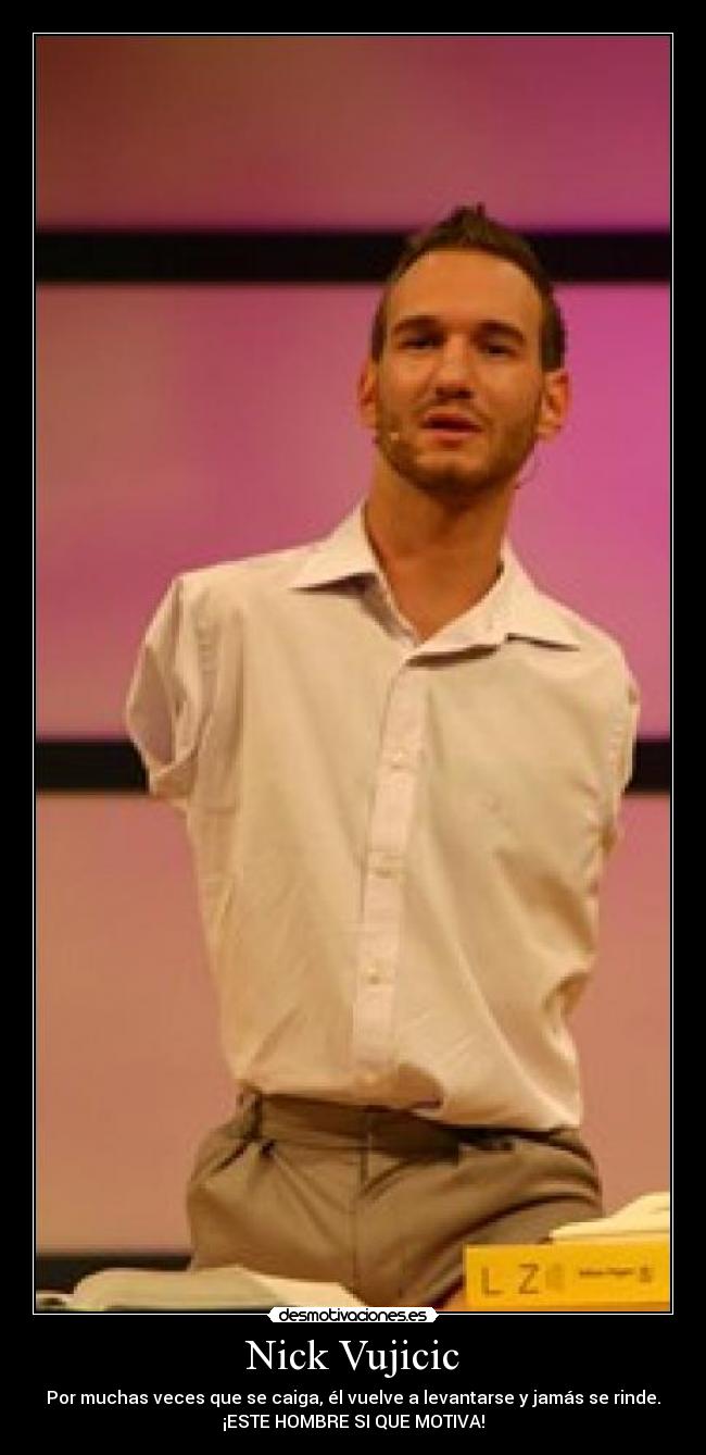 Nick Vujicic - Por muchas veces que se caiga, él vuelve a levantarse y jamás se rinde.
¡ESTE HOMBRE SI QUE MOTIVA!