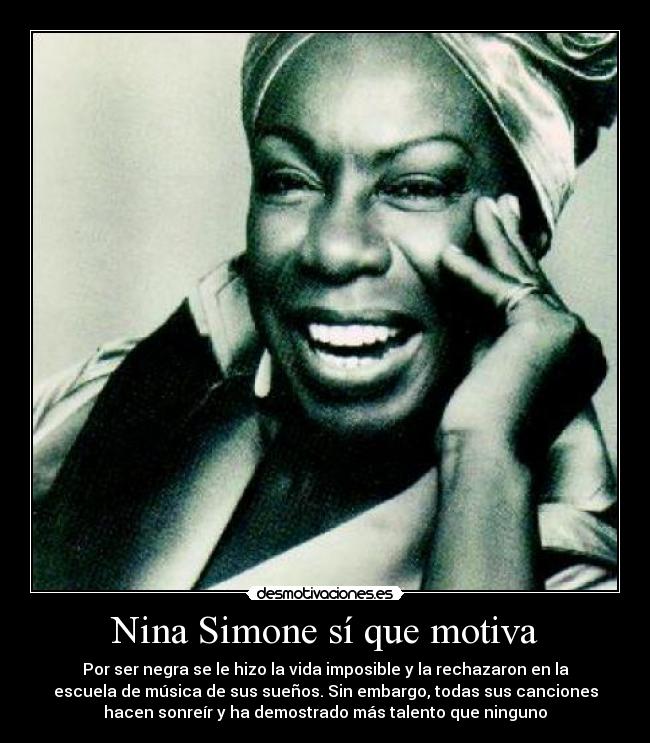 Nina Simone sí que motiva - Por ser negra se le hizo la vida imposible y la rechazaron en la
escuela de música de sus sueños. Sin embargo, todas sus canciones
hacen sonreír y ha demostrado más talento que ninguno