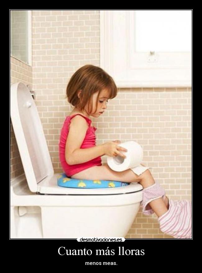 Cuanto más lloras - menos meas.