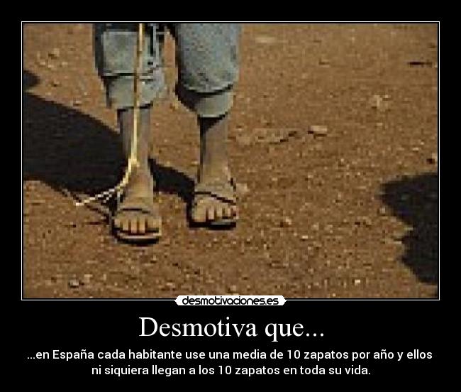 Desmotiva que... - ...en España cada habitante use una media de 10 zapatos por año y ellos 
ni siquiera llegan a los 10 zapatos en toda su vida.
