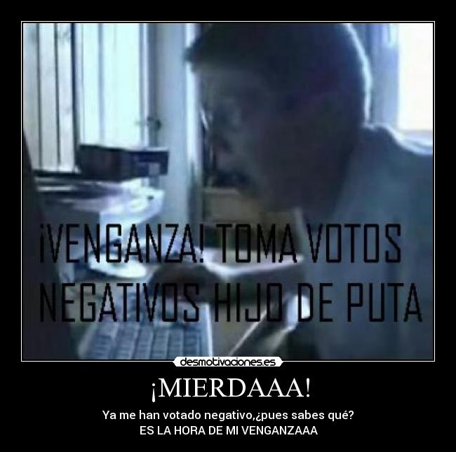 ¡MIERDAAA! - Ya me han votado negativo,¿pues sabes qué?
ES LA HORA DE MI VENGANZAAA