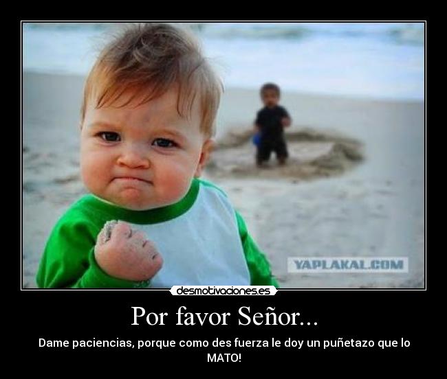 Por favor Señor... - Dame paciencias, porque como des fuerza le doy un puñetazo que lo MATO!