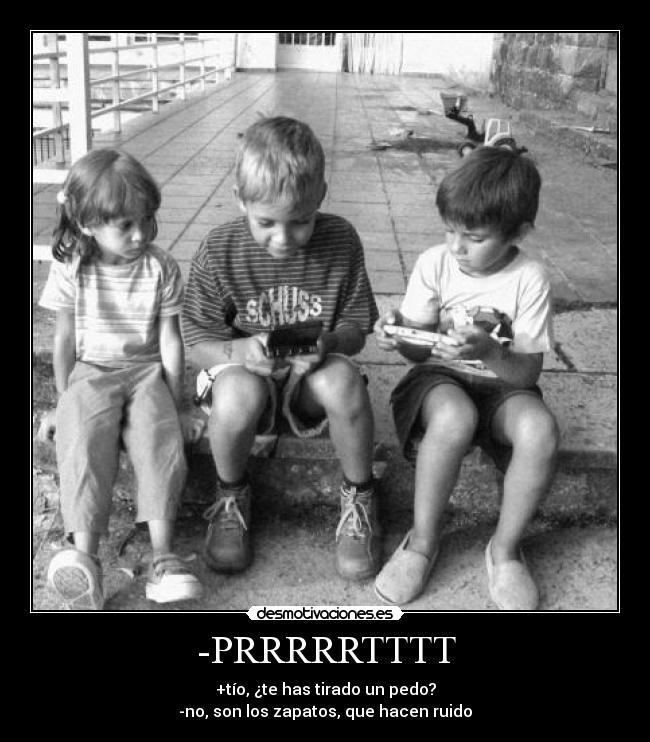 -PRRRRRTTTT - +tío, ¿te has tirado un pedo?
-no, son los zapatos, que hacen ruido