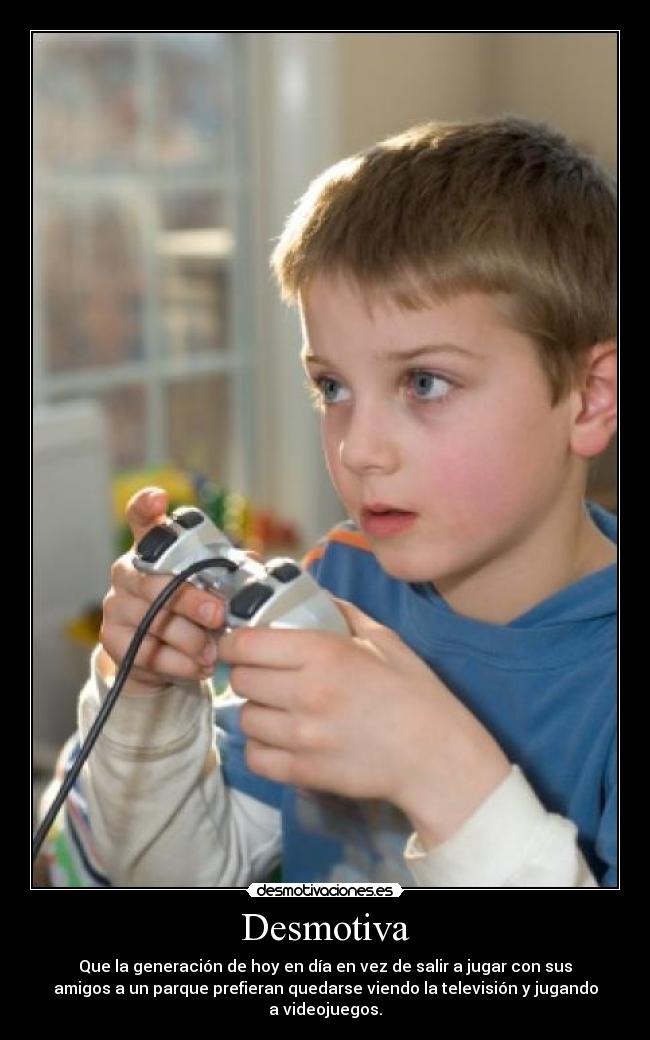 Desmotiva - Que la generación de hoy en día en vez de salir a jugar con sus
amigos a un parque prefieran quedarse viendo la televisión y jugando
a videojuegos.