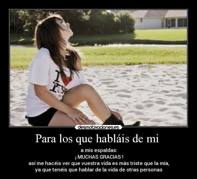 Para los que habláis de mi  - a mis espaldas:
 ¡ MUCHAS GRACIAS !
así me hacéis ver que vuestra vida es más triste que la mía,
ya que tenéis que hablar de la vida de otras personas